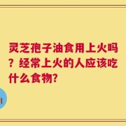 灵芝孢子油食用上火吗？经常上火的人应该吃什么食物？