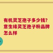 有机灵芝孢子多少钱？意生缘灵芝孢子粉品牌怎么样