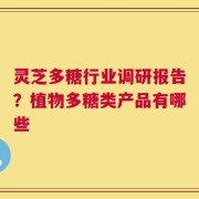 灵芝多糖行业调研报告？植物多糖类产品有哪些