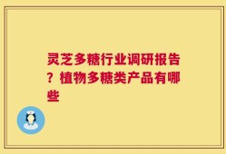 灵芝多糖行业调研报告？植物多糖类产品有哪些