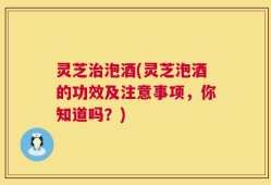 灵芝治泡酒(灵芝泡酒的功效及注意事项，你知道吗？)