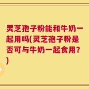 灵芝孢子粉能和牛奶一起用吗(灵芝孢子粉是否可与牛奶一起食用？)