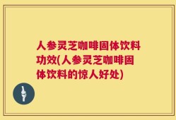 人参灵芝咖啡固体饮料功效(人参灵芝咖啡固体饮料的惊人好处)
