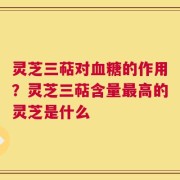 灵芝三萜对血糖的作用？灵芝三萜含量最高的灵芝是什么