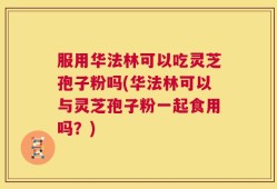 服用华法林可以吃灵芝孢子粉吗(华法林可以与灵芝孢子粉一起食用吗？)
