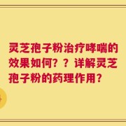 灵芝孢子粉治疗哮喘的效果如何？？详解灵芝孢子粉的药理作用？