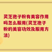 灵芝孢子粉有美容作用吗怎么服用(灵芝孢子粉的美容功效及服用方法)