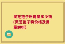 灵芝孢子粉用量多少钱(灵芝孢子粉价格及用量解析)
