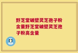 野芝堂破壁灵芝孢子粉含量野芝堂破壁灵芝孢子粉高含量
