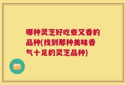 哪种灵芝好吃些又香的品种(找到那种美味香气十足的灵芝品种)