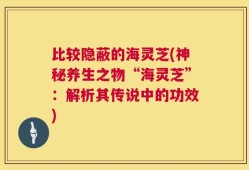 比较隐蔽的海灵芝(神秘养生之物“海灵芝”：解析其传说中的功效)