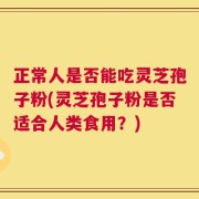 正常人是否能吃灵芝孢子粉(灵芝孢子粉是否适合人类食用？)