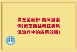 灵芝菌丝粉 类风湿案例(灵芝菌丝粉在类风湿治疗中的应用效果)