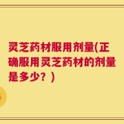 灵芝药材服用剂量(正确服用灵芝药材的剂量是多少？)