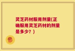 灵芝药材服用剂量(正确服用灵芝药材的剂量是多少？)