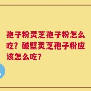 孢子粉灵芝孢子粉怎么吃？破壁灵芝孢子粉应该怎么吃？