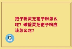 孢子粉灵芝孢子粉怎么吃？破壁灵芝孢子粉应该怎么吃？