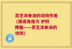 灵芝洋参汤的功效作用 (提高免疫力 护肝降脂——灵芝洋参汤的功效)