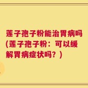 莲子孢子粉能治胃病吗(莲子孢子粉：可以缓解胃病症状吗？)