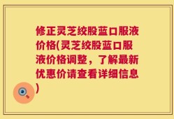 修正灵芝绞股蓝口服液价格(灵芝绞股蓝口服液价格调整，了解最新优惠价请查看详细信息)