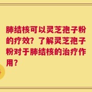 肺结核可以灵芝孢子粉的疗效？了解灵芝孢子粉对于肺结核的治疗作用？