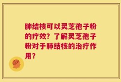 肺结核可以灵芝孢子粉的疗效？了解灵芝孢子粉对于肺结核的治疗作用？