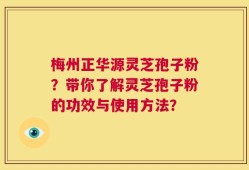 梅州正华源灵芝孢子粉？带你了解灵芝孢子粉的功效与使用方法？