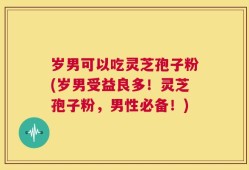 岁男可以吃灵芝孢子粉(岁男受益良多！灵芝孢子粉，男性必备！)