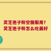 灵芝孢子粉空腹服用？灵芝孢子粉怎么吃最好
