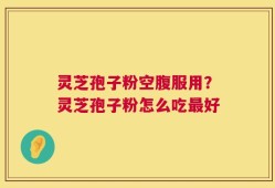 灵芝孢子粉空腹服用？灵芝孢子粉怎么吃最好