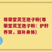尊荣堂灵芝孢子粉(尊荣堂灵芝孢子粉：护肝养肾，滋补身体)
