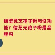 破壁灵芝孢子粉与性功能？信芝元孢子粉是品牌吗