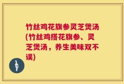 竹丝鸡花旗参灵芝煲汤(竹丝鸡搭花旗参、灵芝煲汤，养生美味双不误)