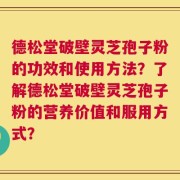 德松堂破壁灵芝孢子粉的功效和使用方法？了解德松堂破壁灵芝孢子粉的营养价值和服用方式？