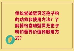 德松堂破壁灵芝孢子粉的功效和使用方法？了解德松堂破壁灵芝孢子粉的营养价值和服用方式？