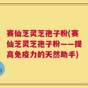 赛仙芝灵芝孢子粉(赛仙芝灵芝孢子粉——提高免疫力的天然助手)