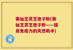 赛仙芝灵芝孢子粉(赛仙芝灵芝孢子粉——提高免疫力的天然助手)
