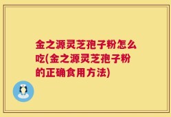金之源灵芝孢子粉怎么吃(金之源灵芝孢子粉的正确食用方法)