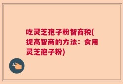 吃灵芝孢子粉智商税(提高智商的方法：食用灵芝孢子粉)