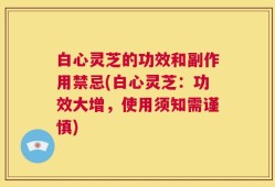 白心灵芝的功效和副作用禁忌(白心灵芝：功效大增，使用须知需谨慎)
