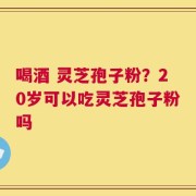 喝酒 灵芝孢子粉？20岁可以吃灵芝孢子粉吗
