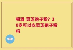 喝酒 灵芝孢子粉？20岁可以吃灵芝孢子粉吗