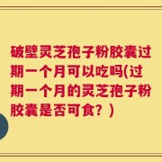 破壁灵芝孢子粉胶囊过期一个月可以吃吗(过期一个月的灵芝孢子粉胶囊是否可食？)