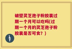 破壁灵芝孢子粉胶囊过期一个月可以吃吗(过期一个月的灵芝孢子粉胶囊是否可食？)