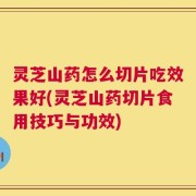 灵芝山药怎么切片吃效果好(灵芝山药切片食用技巧与功效)