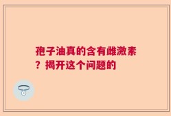 孢子油真的含有雌激素？揭开这个问题的