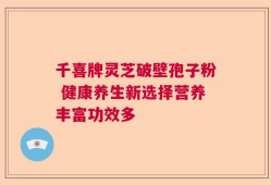 千喜牌灵芝破壁孢子粉 健康养生新选择营养丰富功效多