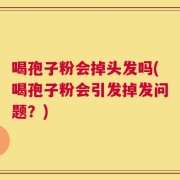 喝孢子粉会掉头发吗(喝孢子粉会引发掉发问题？)