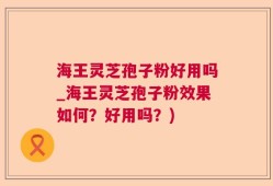 海王灵芝孢子粉好用吗_海王灵芝孢子粉效果如何？好用吗？)