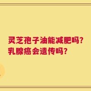 灵芝孢子油能减肥吗？乳腺癌会遗传吗？